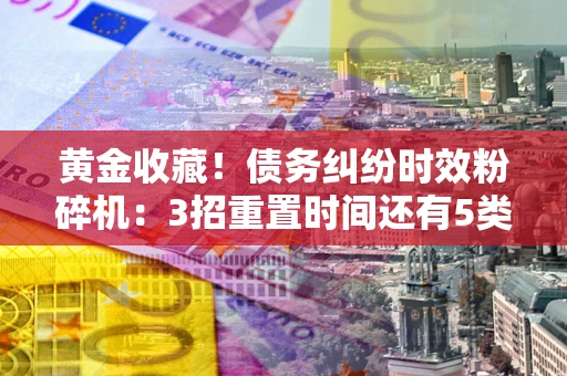 武汉黄金收藏！债务纠纷时效粉碎机：3招重置时间还有5类不设年限的特殊债务
