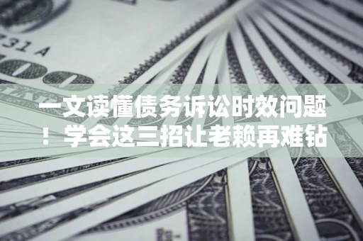 武汉一文读懂债务诉讼时效问题！学会这三招让老赖再难钻空子