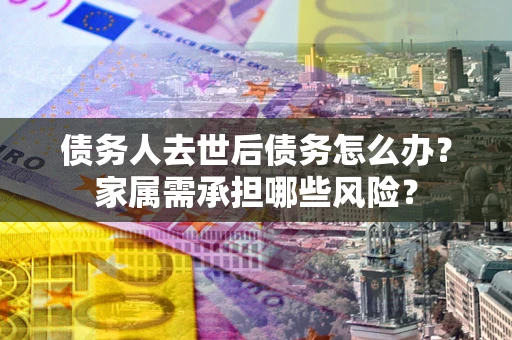武汉债务人去世后债务怎么办？家属需承担哪些风险？