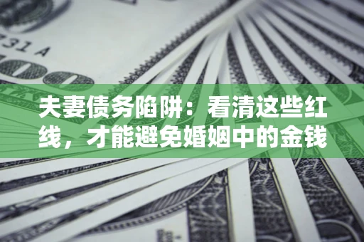 武汉夫妻债务陷阱：看清这些红线，才能避免婚姻中的金钱危机