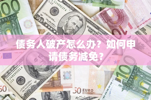 武汉债务人破产怎么办？如何申请债务减免？
