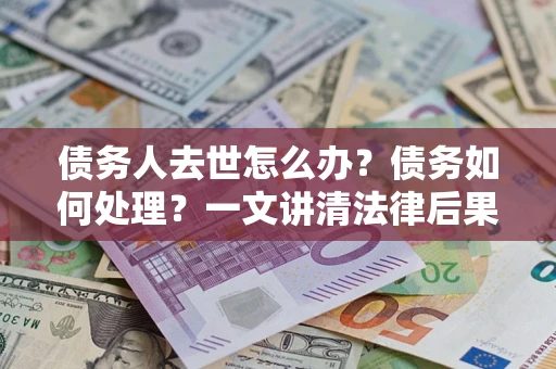 武汉债务人去世怎么办？债务如何处理？一文讲清法律后果