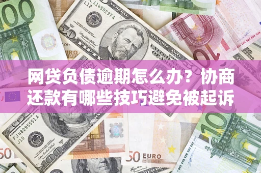武汉网贷负债逾期怎么办？协商还款有哪些技巧避免被起诉？