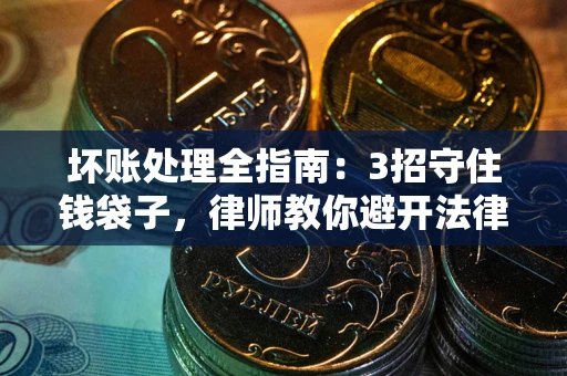 武汉坏账处理全指南：3招守住钱袋子，律师教你避开法律雷区