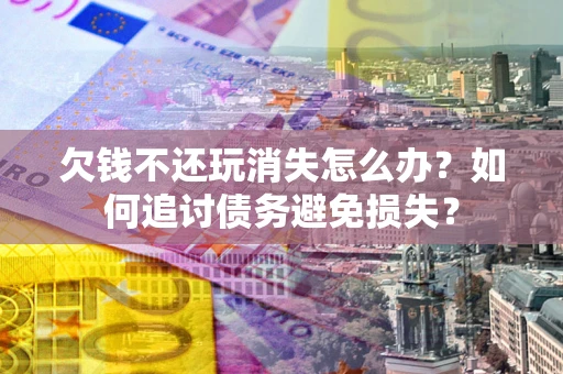 武汉欠钱不还玩消失怎么办？如何追讨债务避免损失？