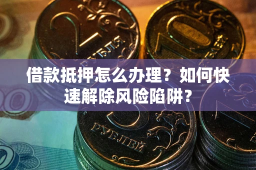 武汉借款抵押怎么办理？如何快速解除风险陷阱？
