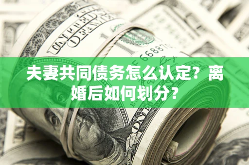 武汉夫妻共同债务怎么认定？离婚后如何划分？