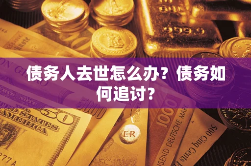 武汉债务人去世怎么办？债务如何追讨？
