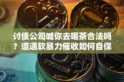 武汉讨债公司喊你去喝茶合法吗？遭遇软暴力催收如何自保？
