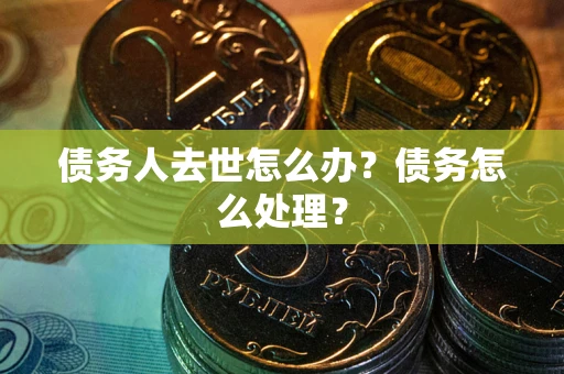 武汉债务人去世怎么办？债务怎么处理？