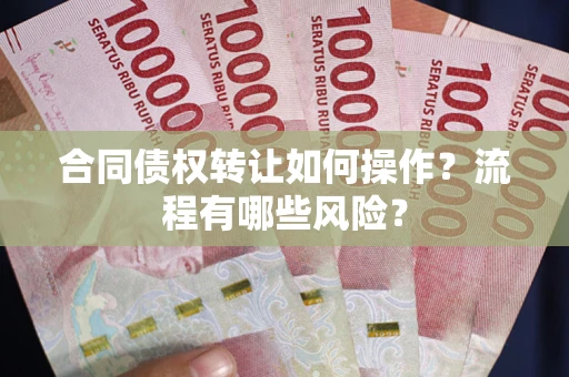 武汉合同债权转让如何操作？流程有哪些风险？