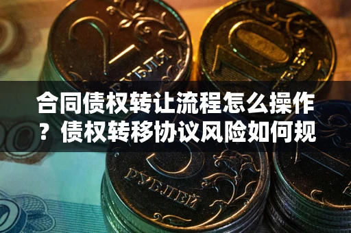 武汉合同债权转让流程怎么操作？债权转移协议风险如何规避？