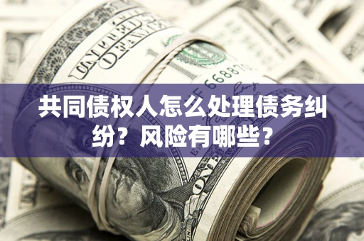 武汉共同债权人怎么处理债务纠纷？风险有哪些？