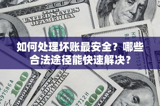 武汉如何处理坏账最安全？哪些合法途径能快速解决？