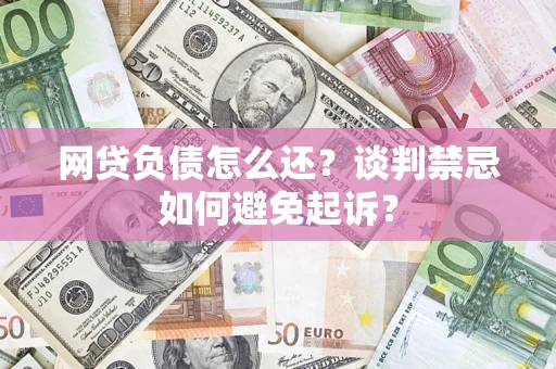 武汉网贷负债怎么还？谈判禁忌如何避免起诉？