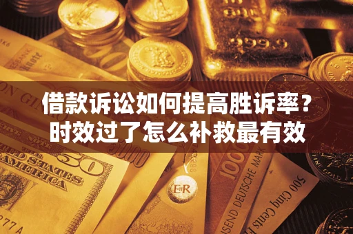 武汉借款诉讼如何提高胜诉率？时效过了怎么补救最有效