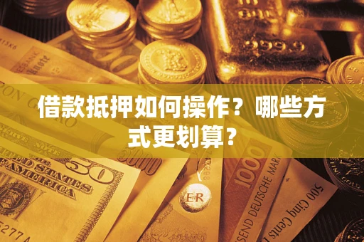 武汉借款抵押如何操作？哪些方式更划算？