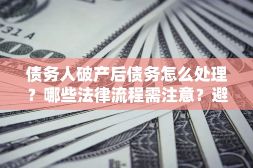 武汉债务人破产后债务怎么处理？哪些法律流程需注意？避免踩坑指南