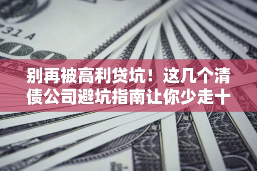武汉别再被高利贷坑！这几个清债公司避坑指南让你少走十年弯路