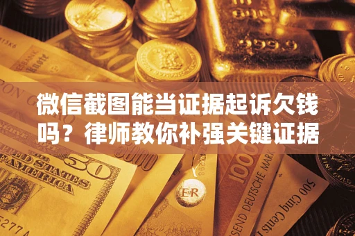 武汉微信截图能当证据起诉欠钱吗？律师教你补强关键证据