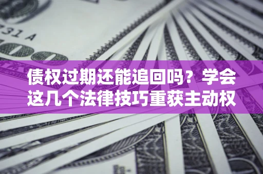 武汉债权过期还能追回吗？学会这几个法律技巧重获主动权