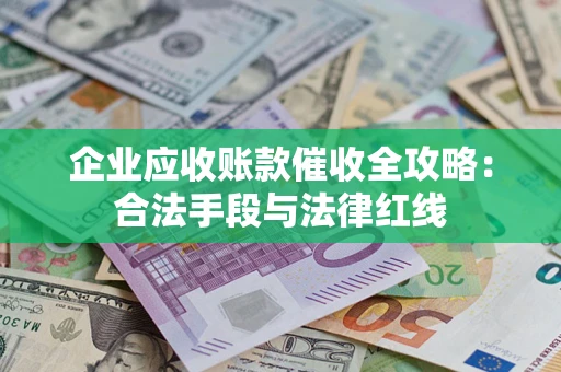 武汉企业应收账款催收全攻略：合法手段与法律红线