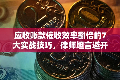 武汉应收账款催收效率翻倍的7大实战技巧，律师坦言避开这些法律雷区最关键