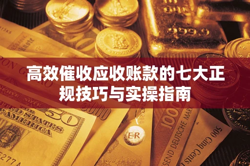 武汉高效催收应收账款的七大正规技巧与实操指南