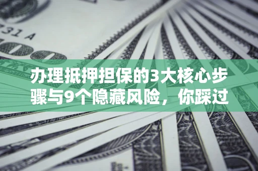 武汉办理抵押担保的3大核心步骤与9个隐藏风险，你踩过哪个坑？