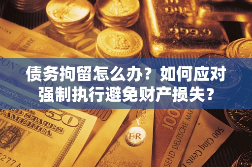 武汉债务拘留怎么办？如何应对强制执行避免财产损失？
