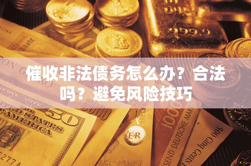 武汉催收非法债务怎么办？合法吗？避免风险技巧