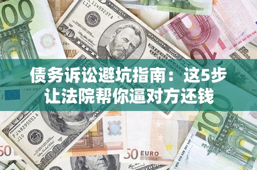 武汉债务诉讼避坑指南：这5步让法院帮你逼对方还钱