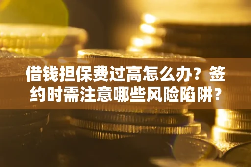 武汉借钱担保费过高怎么办？签约时需注意哪些风险陷阱？