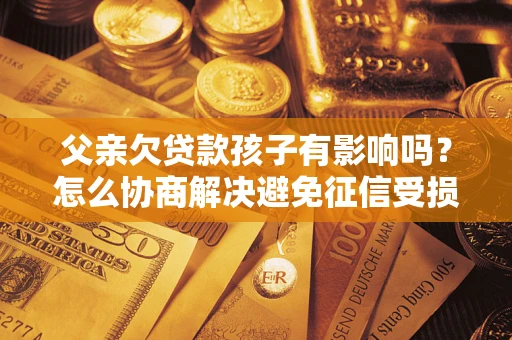 武汉父亲欠贷款孩子有影响吗？怎么协商解决避免征信受损？