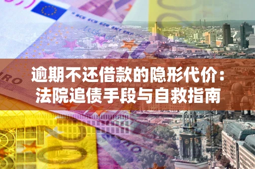 武汉逾期不还借款的隐形代价：法院追债手段与自救指南