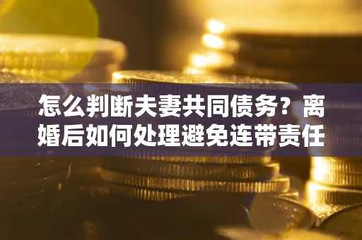 武汉怎么判断夫妻共同债务？离婚后如何处理避免连带责任？