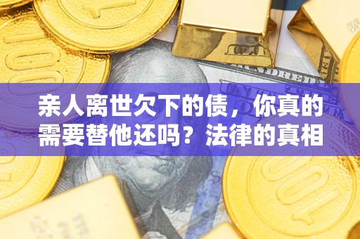 武汉亲人离世欠下的债，你真的需要替他还吗？法律的真相或许与你想的不一样