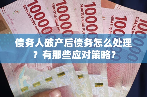 武汉债务人破产后债务怎么处理？有那些应对策略？