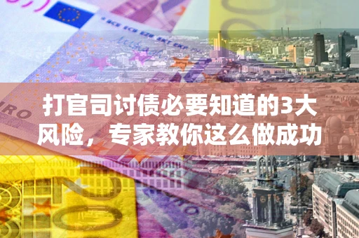 武汉打官司讨债必要知道的3大风险，专家教你这么做成功率飙升
