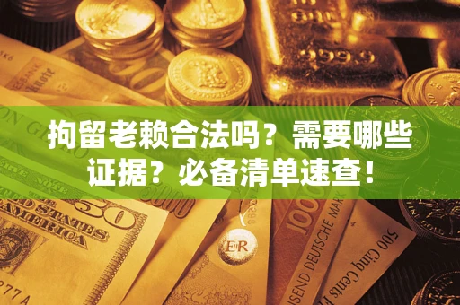 武汉拘留老赖合法吗？需要哪些证据？必备清单速查！