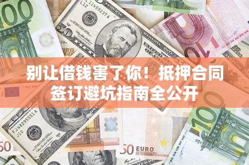 武汉别让借钱害了你！抵押合同签订避坑指南全公开