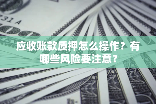 武汉应收账款质押怎么操作？有哪些风险要注意？